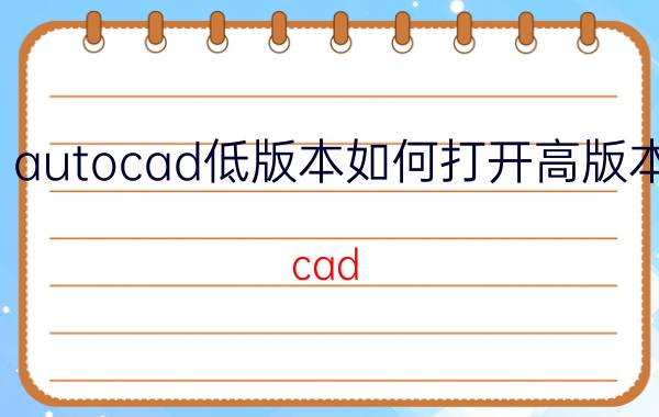 autocad低版本如何打开高版本 cad 怎么转换为低版本？